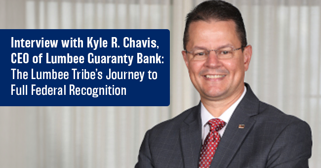 Interview with Kyle R. Chavis, CEO of Lumbee Guaranty Bank:  The Lumbee Tribe’s Journey to Full Federal Recognition